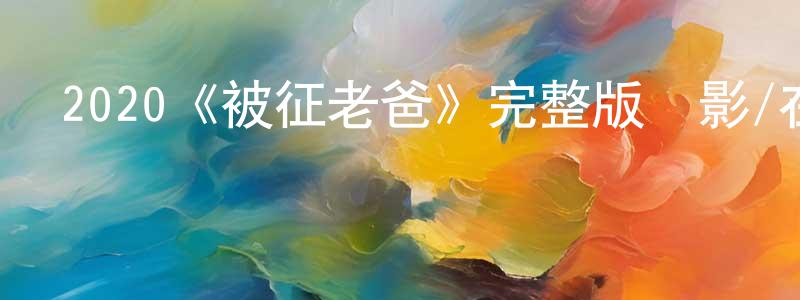 2020《被征老爸》完整版電影/在線觀看/百度云-美劇天堂 陳筱紅的blog